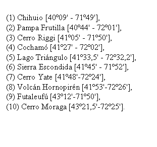Cuadro de texto: (1) Chihuio [40�09' - 71�49'], 
(2) Pampa Frutilla [40�44' - 72�01'], 
(3) Cerro Riggi [41�05' - 71�50'], 
(4) Cocham� [41�27' - 72�02'], 
(5) Lago Tri�ngulo [41�33,5' - 72�32,2'], 
(6) Sierra Escondida [41�45' - 71�52'], 
(7) Cerro Yate [41�48'-72�24'], 
(8) Volc�n Hornopir�n [41�53'-72�26'], 
(9) Futaleuf� [43�12'-71�50'], 
(10) Cerro Moraga [43�21,5'-72�25'].   

